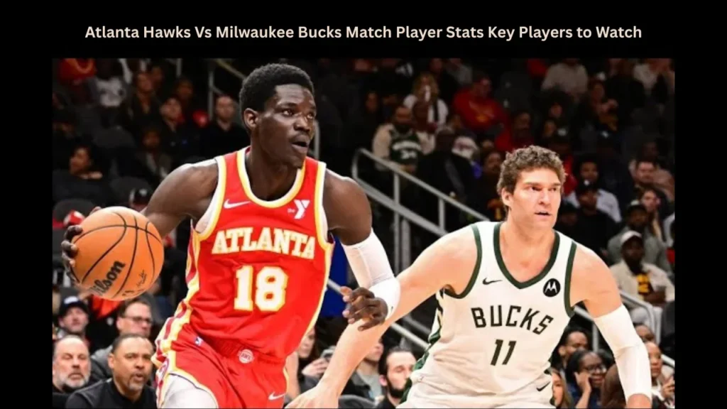 Atlanta Hawks Vs Milwaukee Bucks Match Player Stats Key Players to Watch